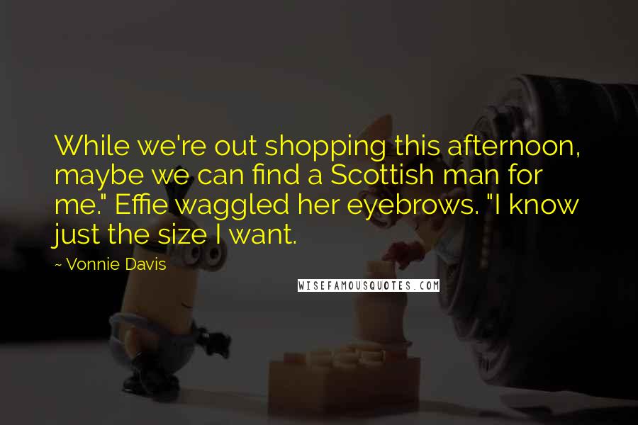Vonnie Davis Quotes: While we're out shopping this afternoon, maybe we can find a Scottish man for me." Effie waggled her eyebrows. "I know just the size I want.