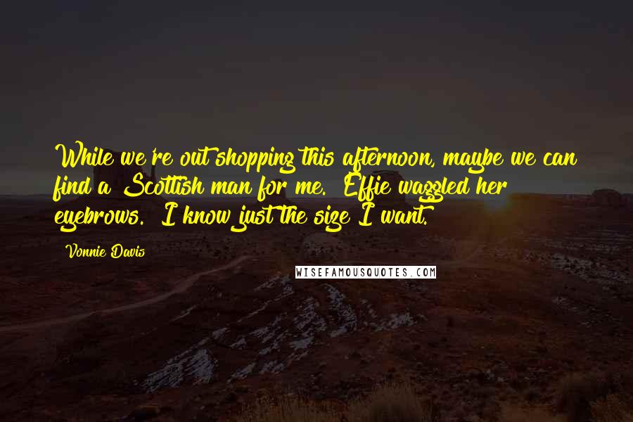 Vonnie Davis Quotes: While we're out shopping this afternoon, maybe we can find a Scottish man for me." Effie waggled her eyebrows. "I know just the size I want.