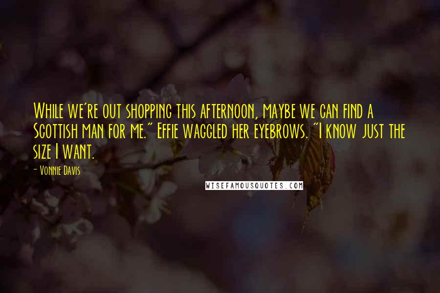 Vonnie Davis Quotes: While we're out shopping this afternoon, maybe we can find a Scottish man for me." Effie waggled her eyebrows. "I know just the size I want.