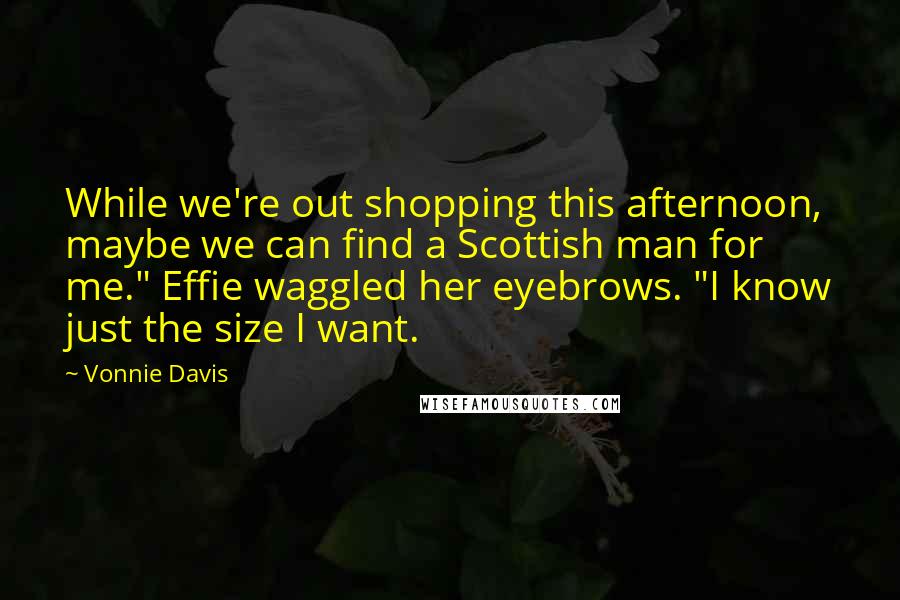 Vonnie Davis Quotes: While we're out shopping this afternoon, maybe we can find a Scottish man for me." Effie waggled her eyebrows. "I know just the size I want.