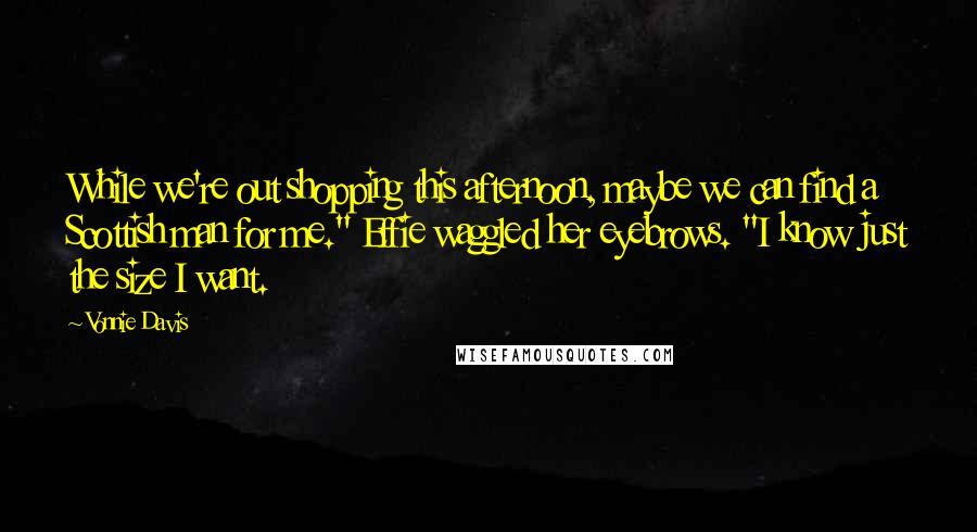 Vonnie Davis Quotes: While we're out shopping this afternoon, maybe we can find a Scottish man for me." Effie waggled her eyebrows. "I know just the size I want.