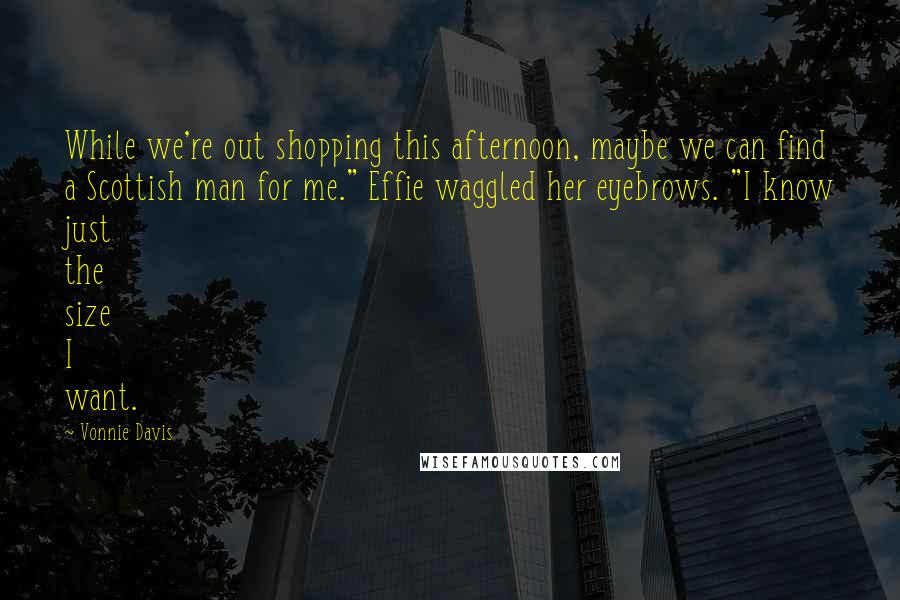 Vonnie Davis Quotes: While we're out shopping this afternoon, maybe we can find a Scottish man for me." Effie waggled her eyebrows. "I know just the size I want.