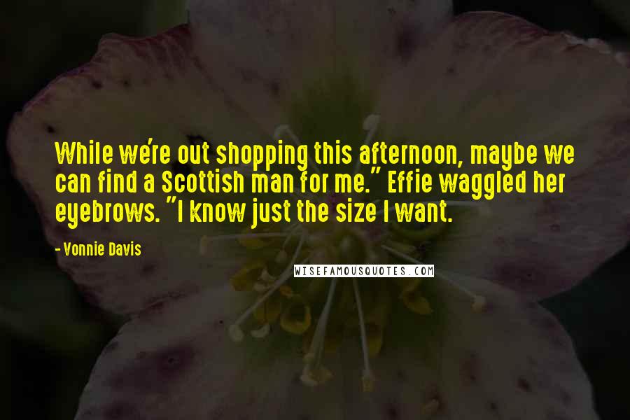 Vonnie Davis Quotes: While we're out shopping this afternoon, maybe we can find a Scottish man for me." Effie waggled her eyebrows. "I know just the size I want.