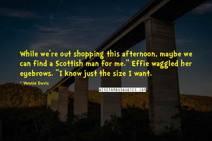 Vonnie Davis Quotes: While we're out shopping this afternoon, maybe we can find a Scottish man for me." Effie waggled her eyebrows. "I know just the size I want.