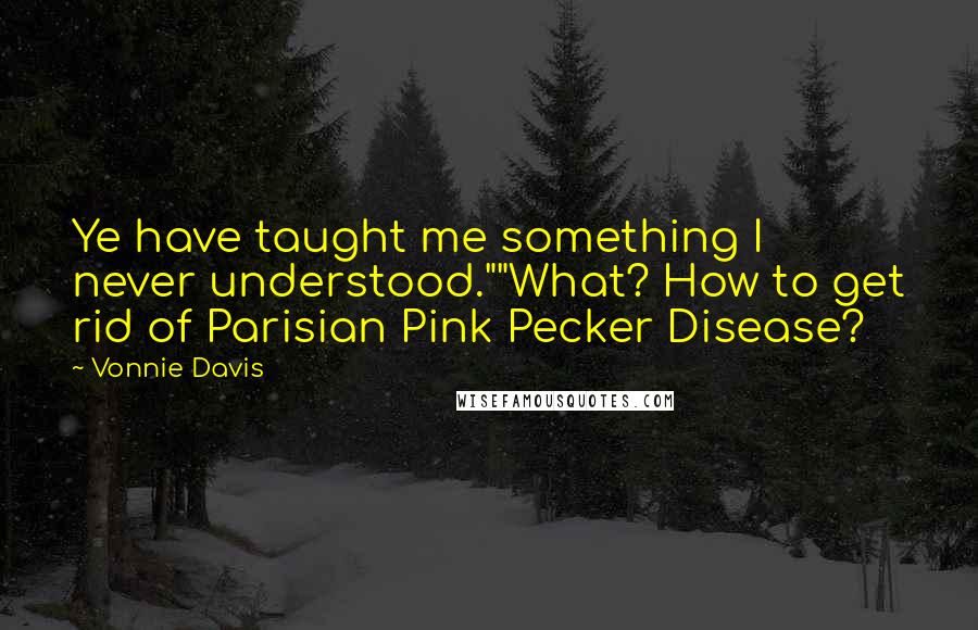 Vonnie Davis Quotes: Ye have taught me something I never understood.""What? How to get rid of Parisian Pink Pecker Disease?