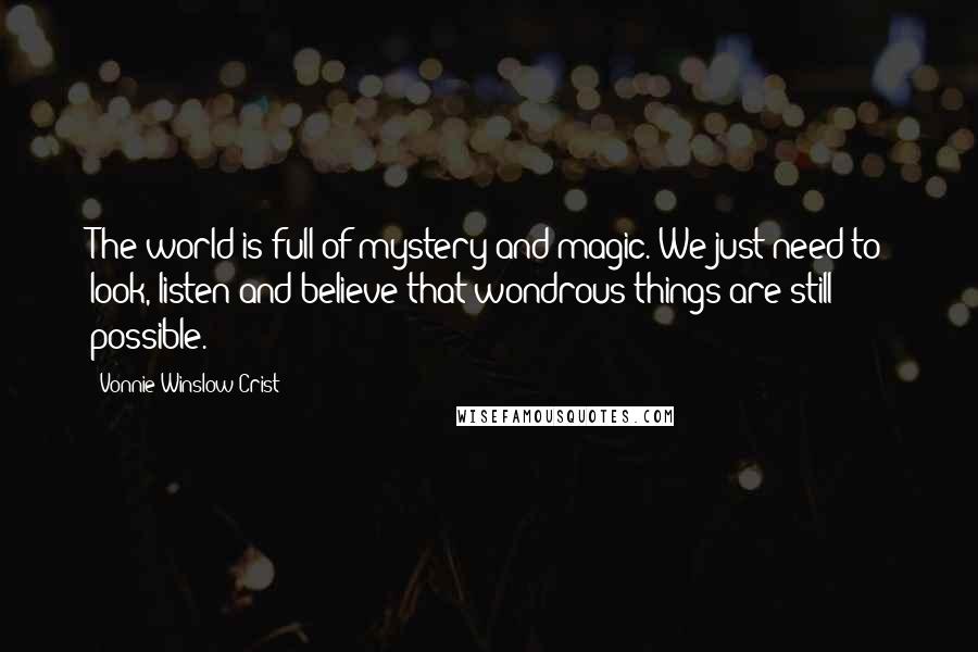 Vonnie Winslow Crist Quotes: The world is full of mystery and magic. We just need to look, listen and believe that wondrous things are still possible.