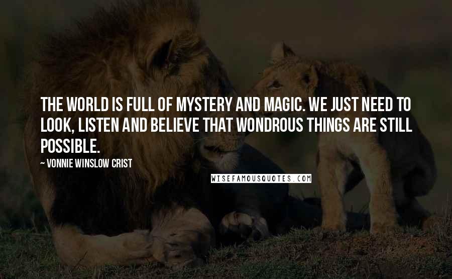 Vonnie Winslow Crist Quotes: The world is full of mystery and magic. We just need to look, listen and believe that wondrous things are still possible.