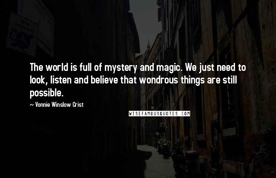 Vonnie Winslow Crist Quotes: The world is full of mystery and magic. We just need to look, listen and believe that wondrous things are still possible.