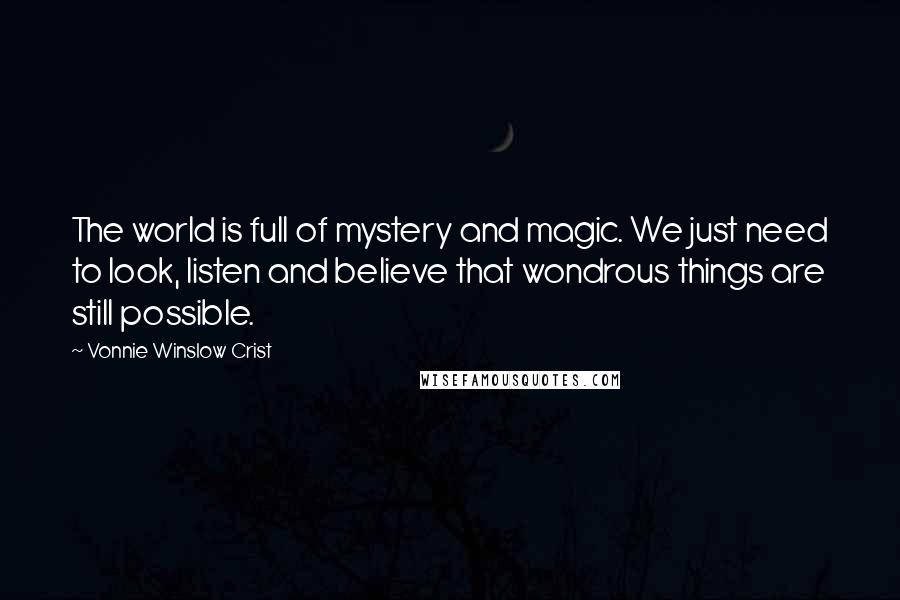 Vonnie Winslow Crist Quotes: The world is full of mystery and magic. We just need to look, listen and believe that wondrous things are still possible.