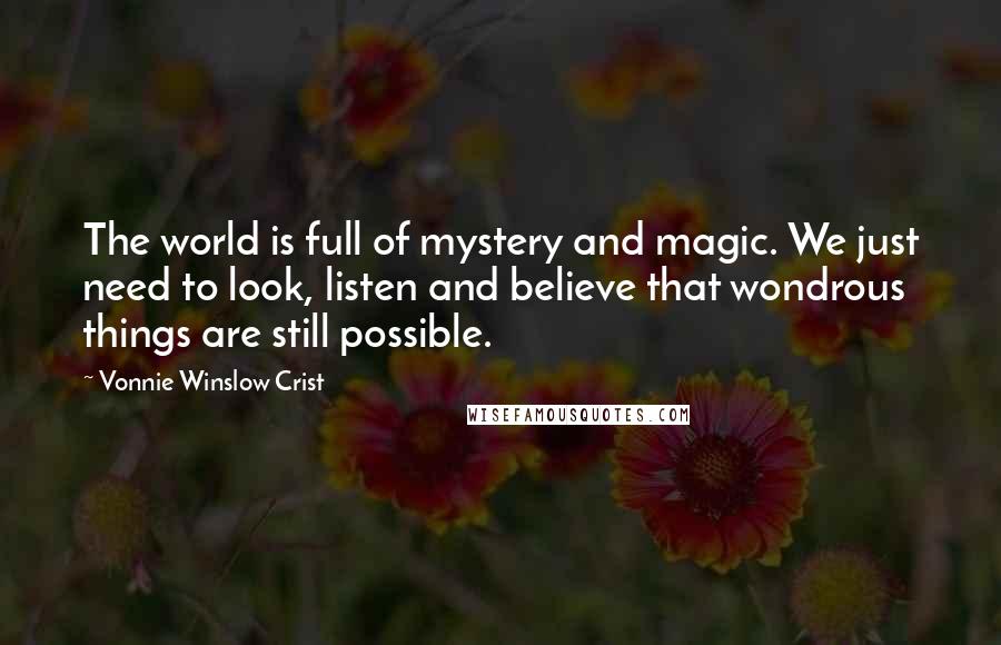 Vonnie Winslow Crist Quotes: The world is full of mystery and magic. We just need to look, listen and believe that wondrous things are still possible.