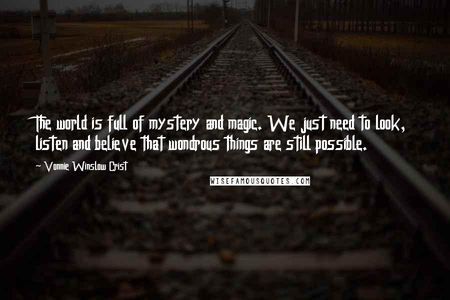 Vonnie Winslow Crist Quotes: The world is full of mystery and magic. We just need to look, listen and believe that wondrous things are still possible.