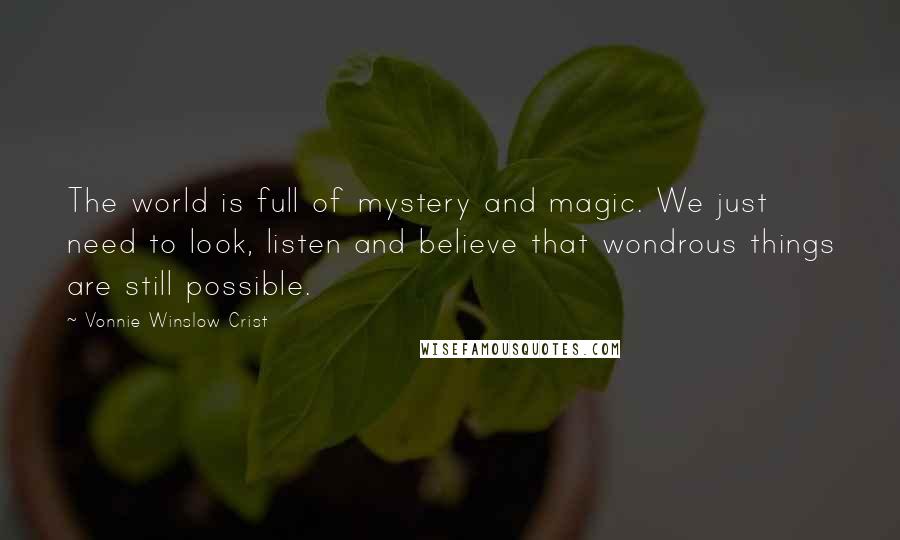 Vonnie Winslow Crist Quotes: The world is full of mystery and magic. We just need to look, listen and believe that wondrous things are still possible.