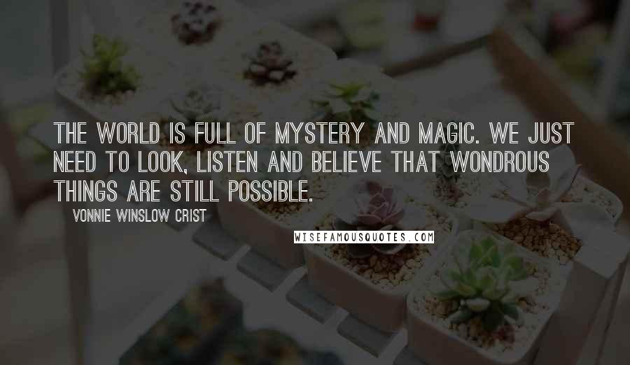 Vonnie Winslow Crist Quotes: The world is full of mystery and magic. We just need to look, listen and believe that wondrous things are still possible.