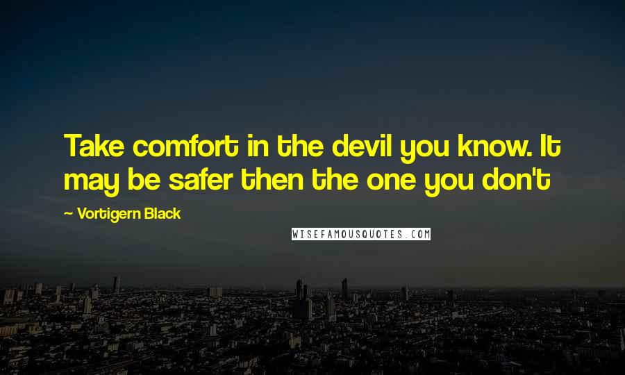 Vortigern Black Quotes: Take comfort in the devil you know. It may be safer then the one you don't