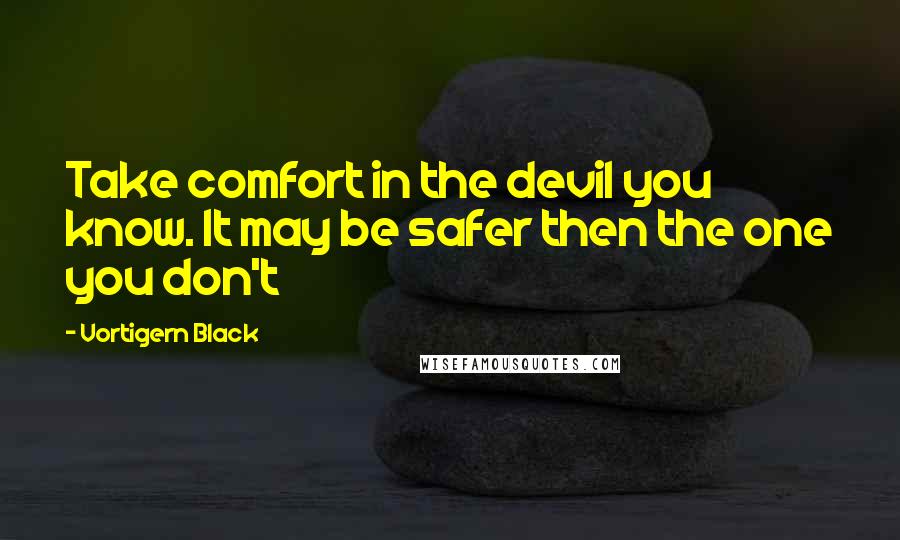 Vortigern Black Quotes: Take comfort in the devil you know. It may be safer then the one you don't