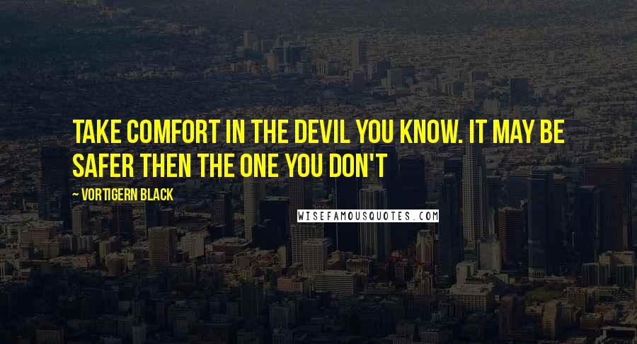 Vortigern Black Quotes: Take comfort in the devil you know. It may be safer then the one you don't