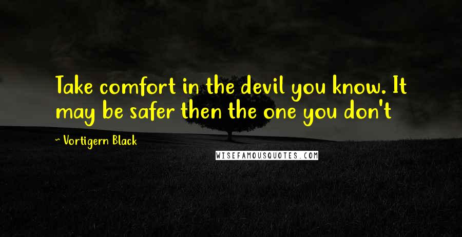 Vortigern Black Quotes: Take comfort in the devil you know. It may be safer then the one you don't