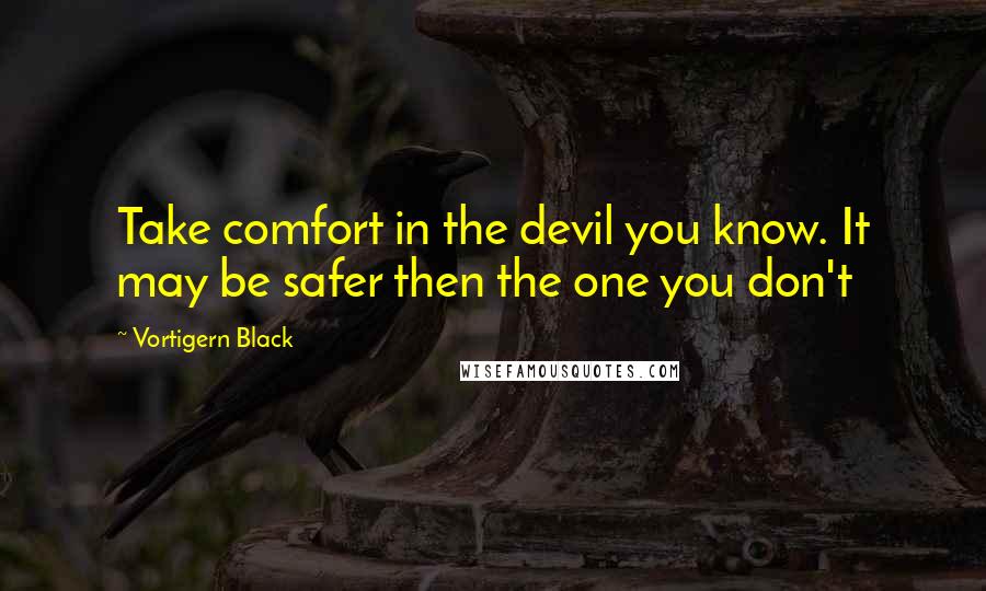 Vortigern Black Quotes: Take comfort in the devil you know. It may be safer then the one you don't