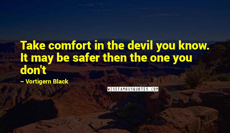 Vortigern Black Quotes: Take comfort in the devil you know. It may be safer then the one you don't