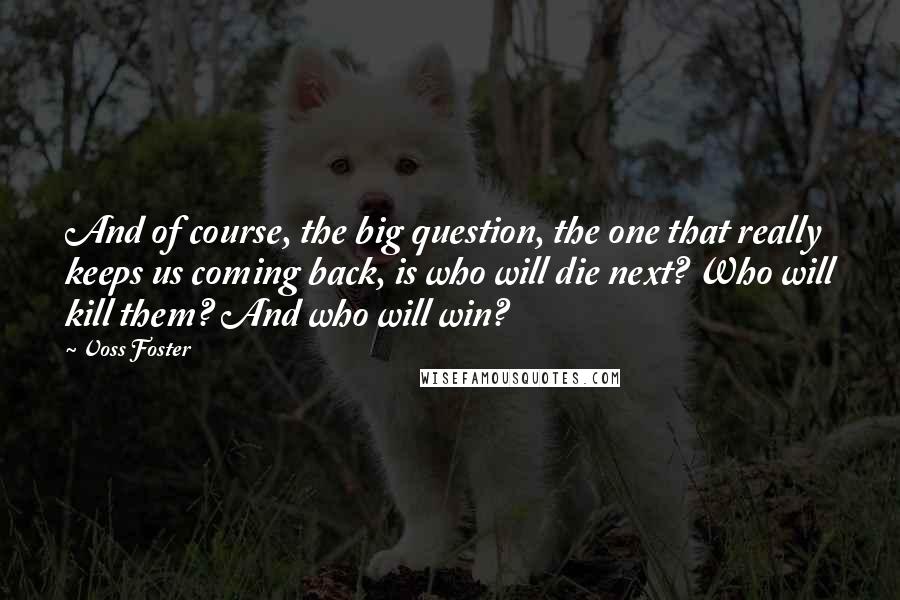 Voss Foster Quotes: And of course, the big question, the one that really keeps us coming back, is who will die next? Who will kill them? And who will win?