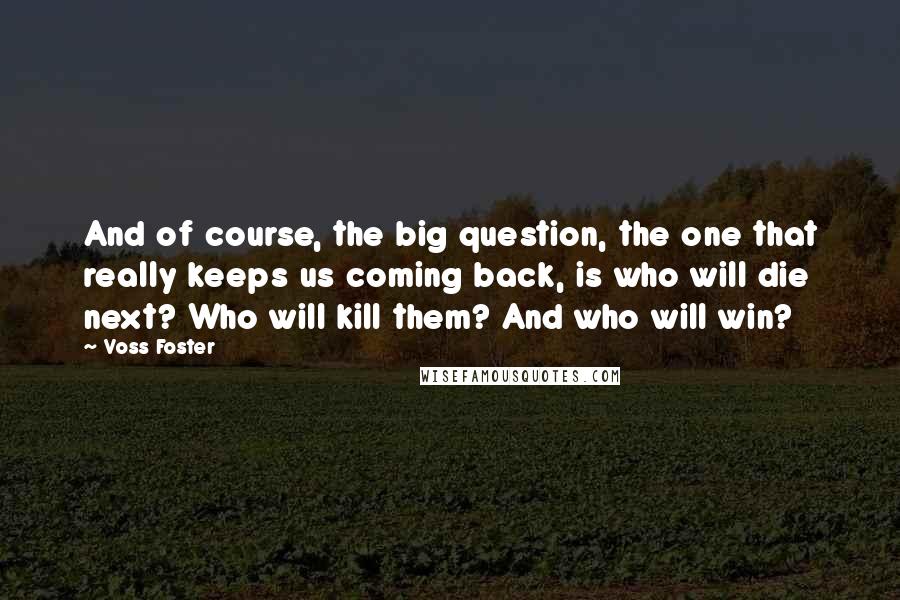 Voss Foster Quotes: And of course, the big question, the one that really keeps us coming back, is who will die next? Who will kill them? And who will win?