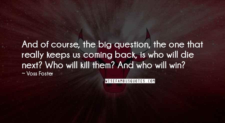 Voss Foster Quotes: And of course, the big question, the one that really keeps us coming back, is who will die next? Who will kill them? And who will win?