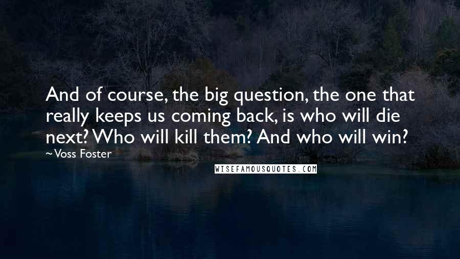 Voss Foster Quotes: And of course, the big question, the one that really keeps us coming back, is who will die next? Who will kill them? And who will win?