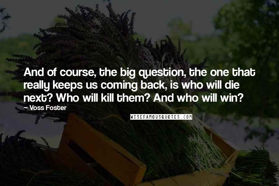 Voss Foster Quotes: And of course, the big question, the one that really keeps us coming back, is who will die next? Who will kill them? And who will win?