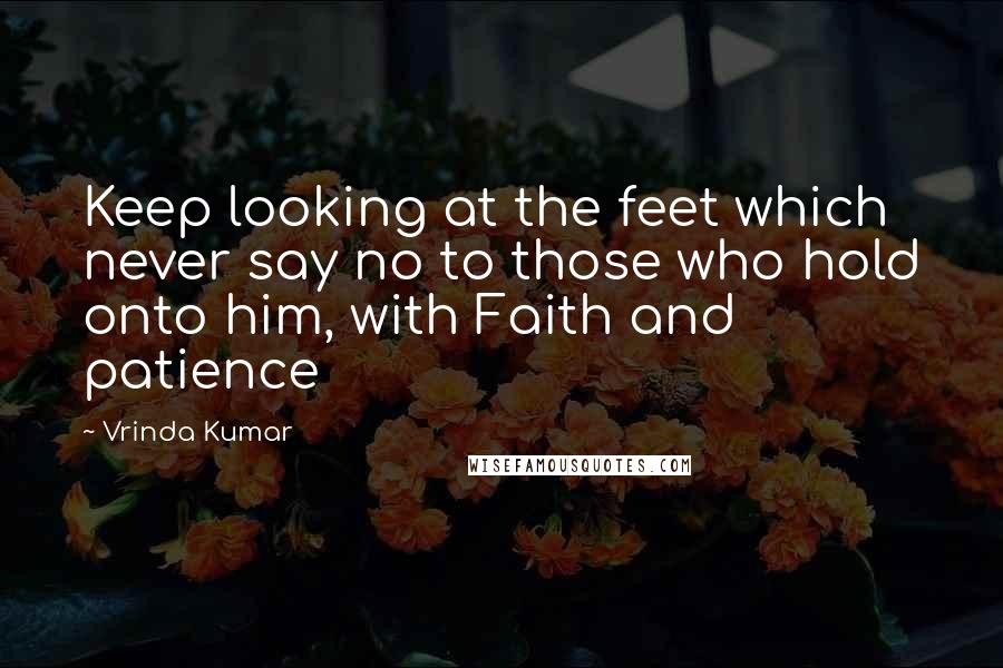 Vrinda Kumar Quotes: Keep looking at the feet which never say no to those who hold onto him, with Faith and patience