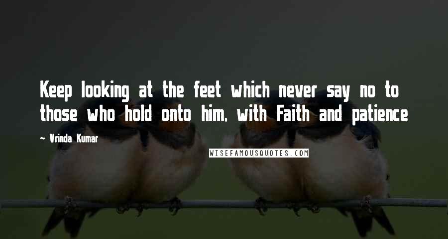 Vrinda Kumar Quotes: Keep looking at the feet which never say no to those who hold onto him, with Faith and patience