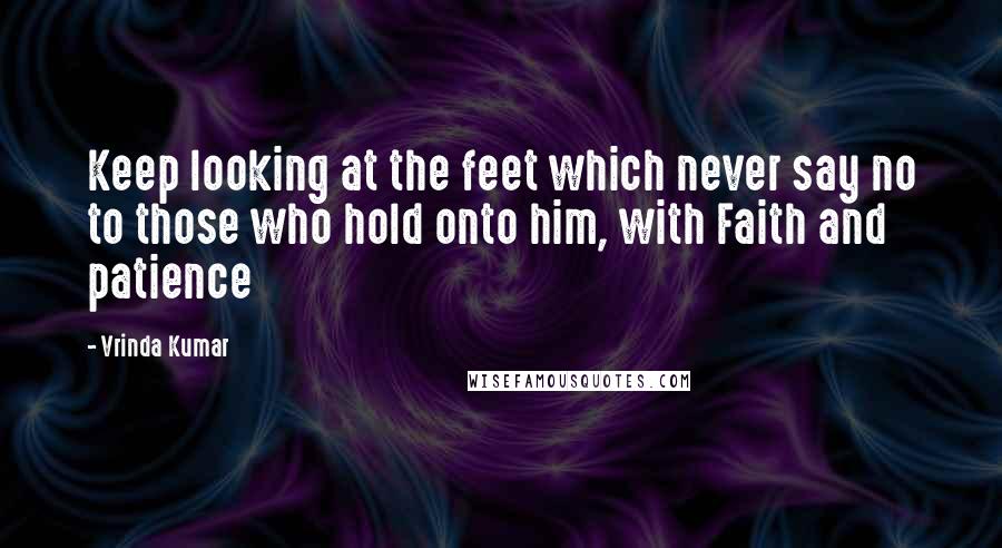 Vrinda Kumar Quotes: Keep looking at the feet which never say no to those who hold onto him, with Faith and patience