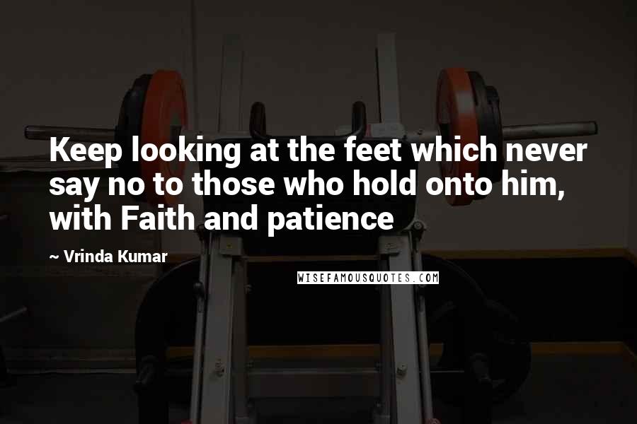 Vrinda Kumar Quotes: Keep looking at the feet which never say no to those who hold onto him, with Faith and patience