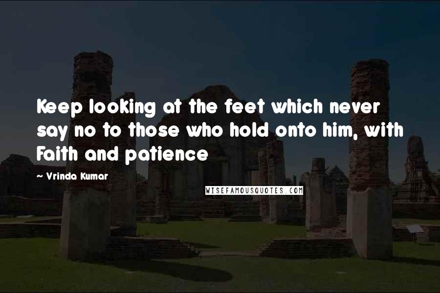 Vrinda Kumar Quotes: Keep looking at the feet which never say no to those who hold onto him, with Faith and patience