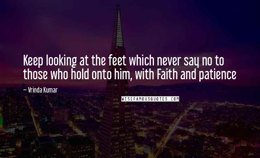 Vrinda Kumar Quotes: Keep looking at the feet which never say no to those who hold onto him, with Faith and patience