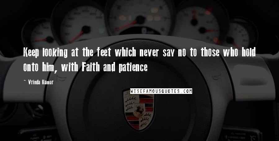 Vrinda Kumar Quotes: Keep looking at the feet which never say no to those who hold onto him, with Faith and patience