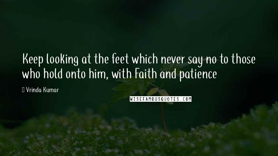 Vrinda Kumar Quotes: Keep looking at the feet which never say no to those who hold onto him, with Faith and patience