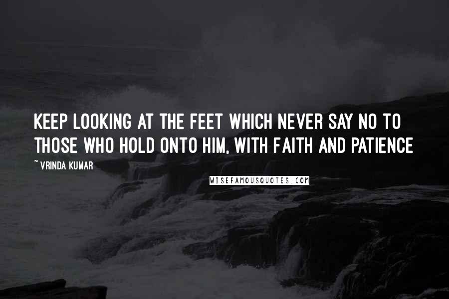 Vrinda Kumar Quotes: Keep looking at the feet which never say no to those who hold onto him, with Faith and patience