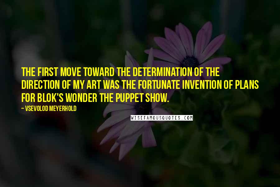 Vsevolod Meyerhold Quotes: The first move toward the determination of the direction of my art was the fortunate invention of plans for Blok's wonder The Puppet Show.