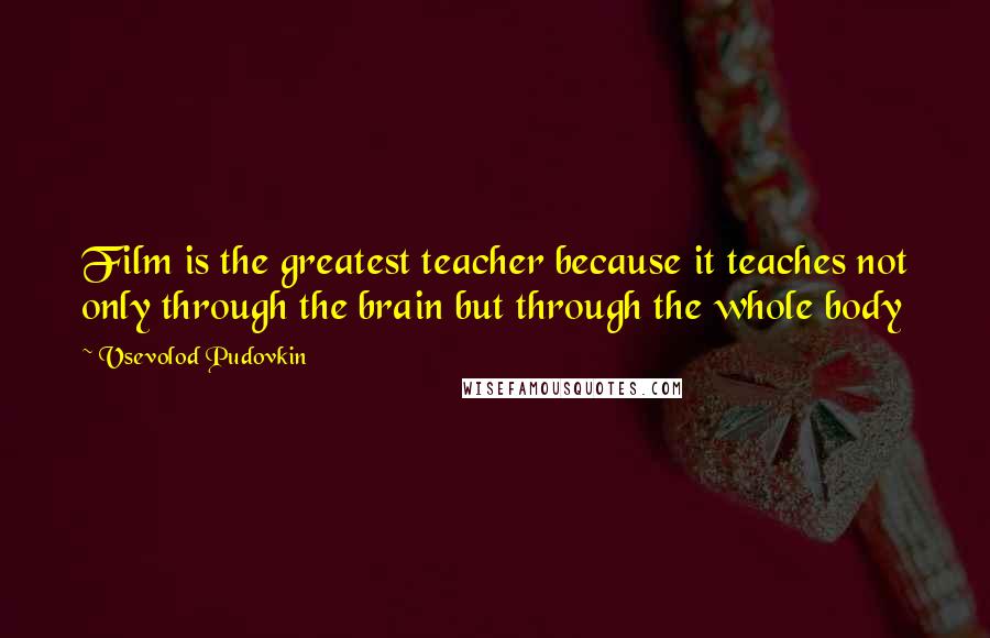 Vsevolod Pudovkin Quotes: Film is the greatest teacher because it teaches not only through the brain but through the whole body