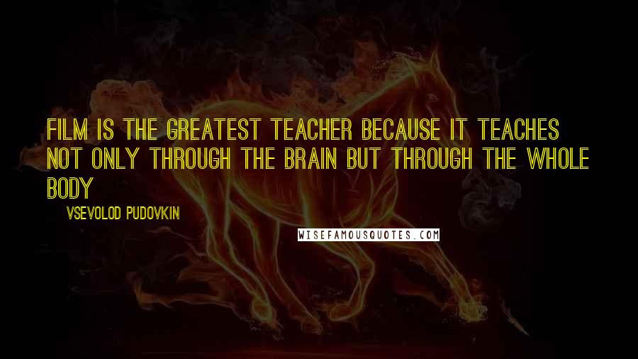 Vsevolod Pudovkin Quotes: Film is the greatest teacher because it teaches not only through the brain but through the whole body