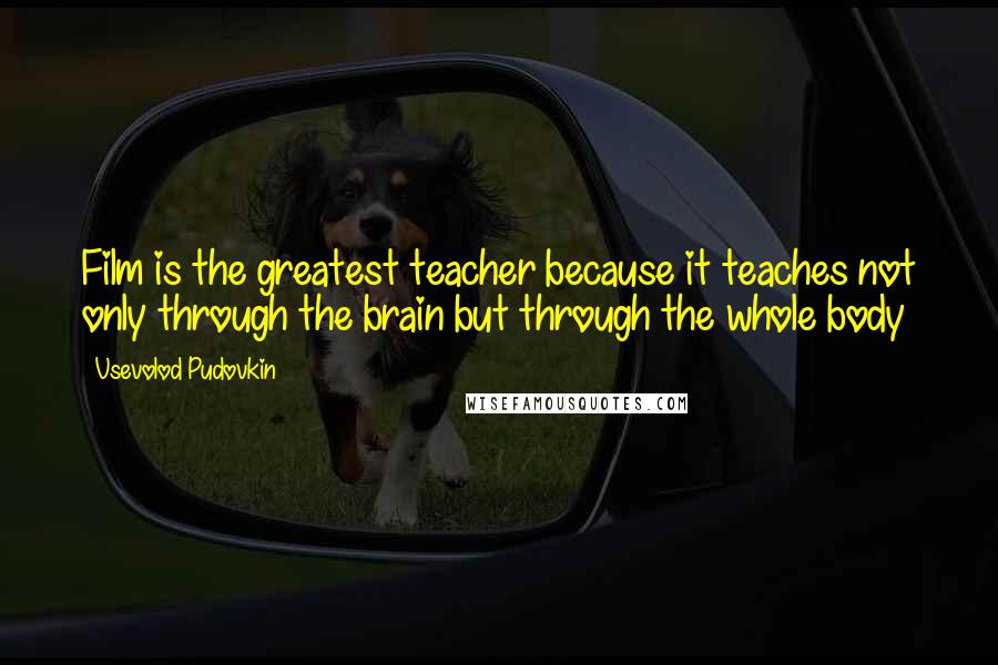 Vsevolod Pudovkin Quotes: Film is the greatest teacher because it teaches not only through the brain but through the whole body