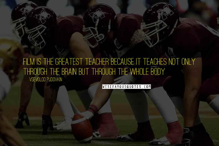 Vsevolod Pudovkin Quotes: Film is the greatest teacher because it teaches not only through the brain but through the whole body