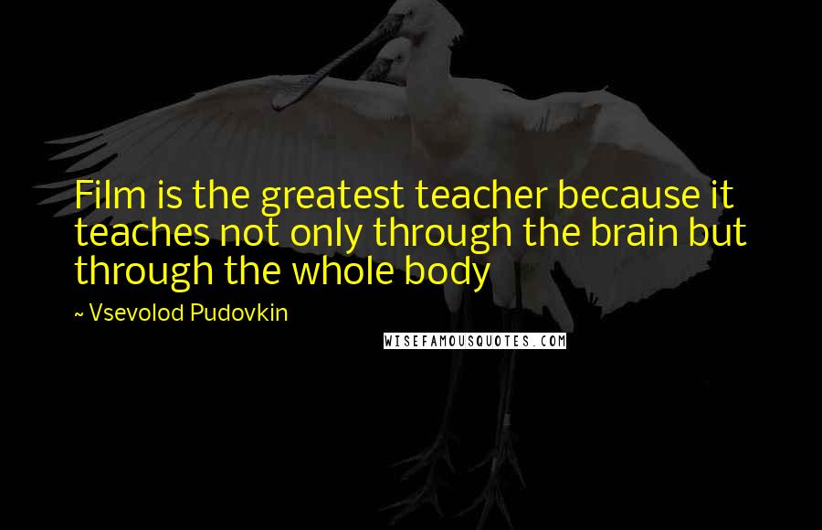 Vsevolod Pudovkin Quotes: Film is the greatest teacher because it teaches not only through the brain but through the whole body