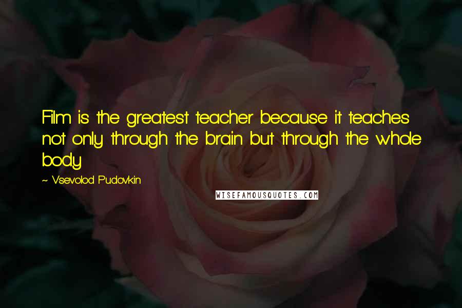 Vsevolod Pudovkin Quotes: Film is the greatest teacher because it teaches not only through the brain but through the whole body