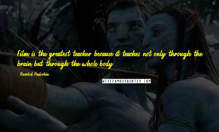 Vsevolod Pudovkin Quotes: Film is the greatest teacher because it teaches not only through the brain but through the whole body