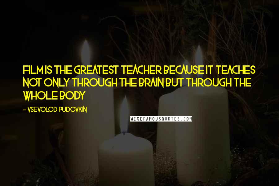 Vsevolod Pudovkin Quotes: Film is the greatest teacher because it teaches not only through the brain but through the whole body