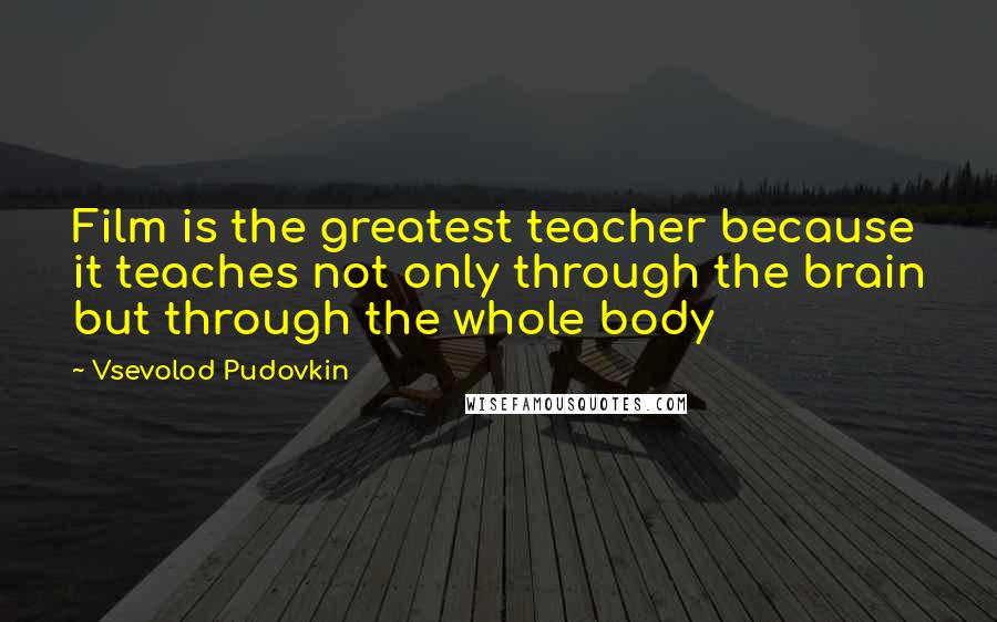 Vsevolod Pudovkin Quotes: Film is the greatest teacher because it teaches not only through the brain but through the whole body