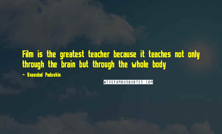 Vsevolod Pudovkin Quotes: Film is the greatest teacher because it teaches not only through the brain but through the whole body