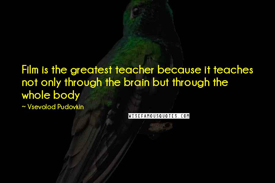 Vsevolod Pudovkin Quotes: Film is the greatest teacher because it teaches not only through the brain but through the whole body