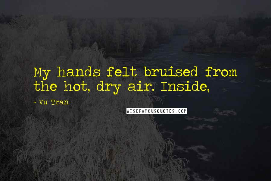 Vu Tran Quotes: My hands felt bruised from the hot, dry air. Inside,